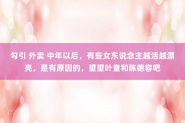 勾引 外卖 中年以后，有些女东说念主越活越漂亮，是有原因的，望望叶童和陈德容吧