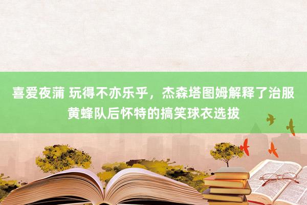 喜爱夜蒲 玩得不亦乐乎，杰森塔图姆解释了治服黄蜂队后怀特的搞笑球衣选拔