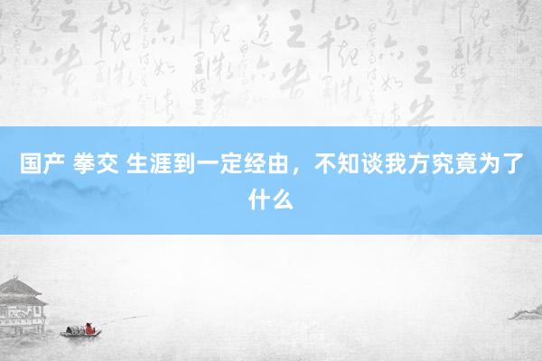 国产 拳交 生涯到一定经由，不知谈我方究竟为了什么