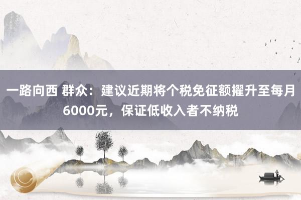 一路向西 群众：建议近期将个税免征额擢升至每月6000元，保证低收入者不纳税