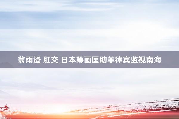 翁雨澄 肛交 日本筹画匡助菲律宾监视南海