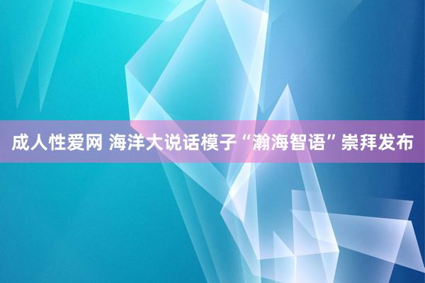 成人性爱网 海洋大说话模子“瀚海智语”崇拜发布